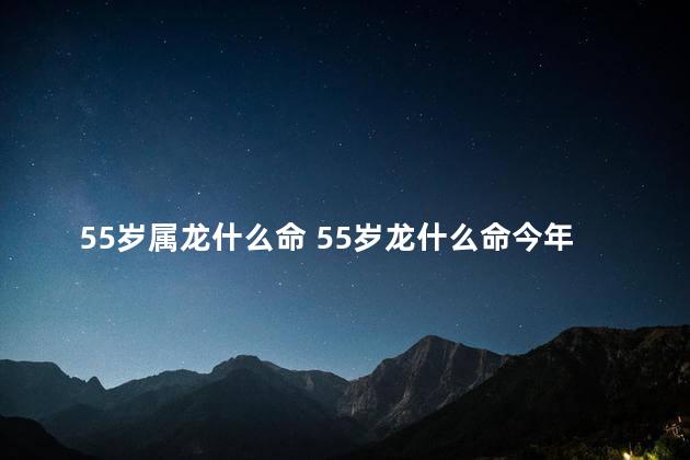 55岁属龙什么命 55岁龙什么命今年运气如何